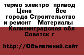 термо-электро  привод › Цена ­ 2 500 - Все города Строительство и ремонт » Материалы   . Калининградская обл.,Советск г.